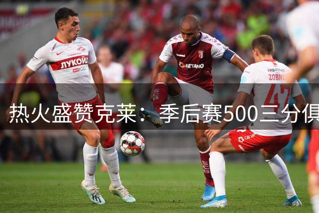 热火盛赞克莱：季后赛500三分俱乐部仅库里与他